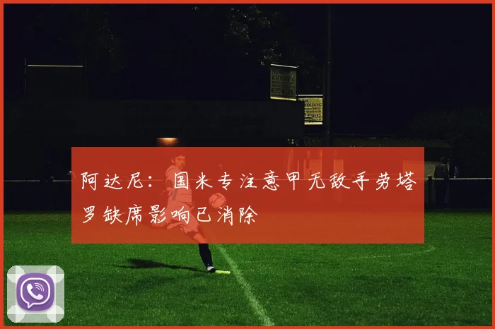阿达尼：国米专注意甲无敌手劳塔罗缺席影响已消除