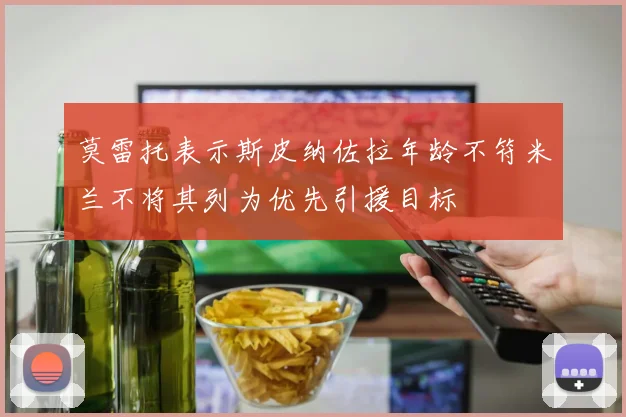 莫雷托表示斯皮纳佐拉年龄不符米兰不将其列为优先引援目标