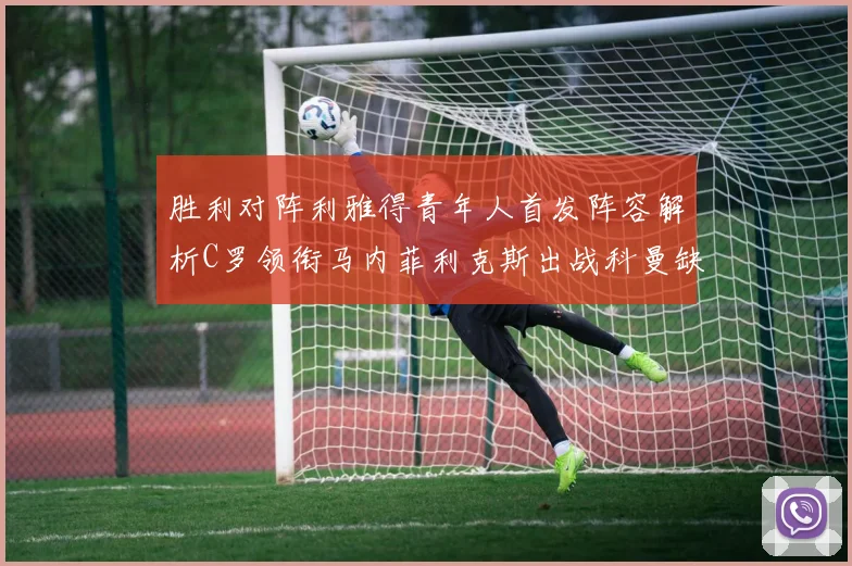 胜利对阵利雅得青年人首发阵容解析C罗领衔马内菲利克斯出战科曼缺席