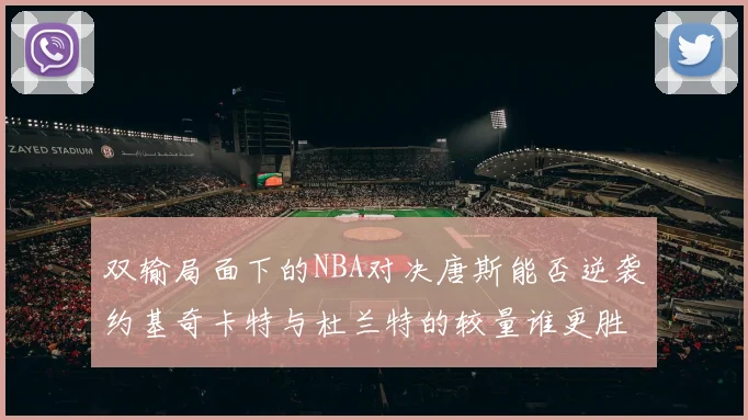 双输局面下的NBA对决唐斯能否逆袭约基奇卡特与杜兰特的较量谁更胜一筹