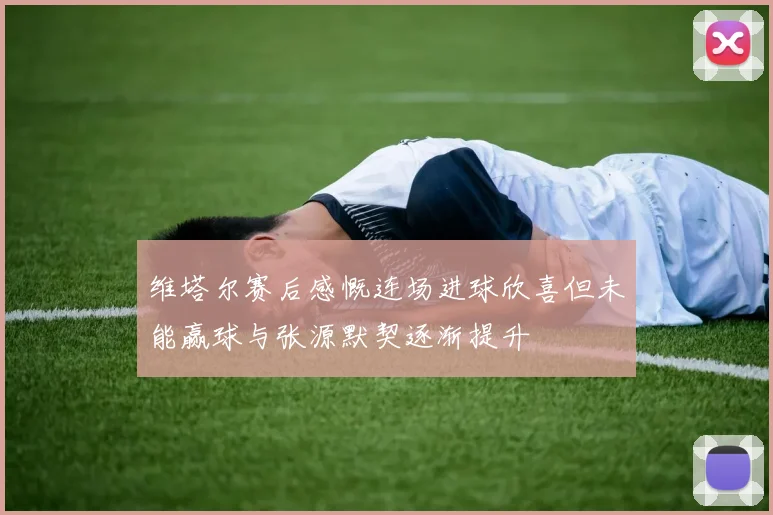 维塔尔赛后感慨连场进球欣喜但未能赢球与张源默契逐渐提升