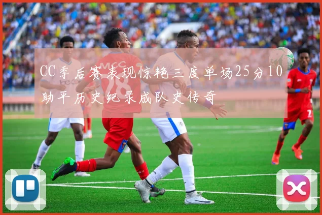 CC季后赛表现惊艳三度单场25分10助平历史纪录成队史传奇