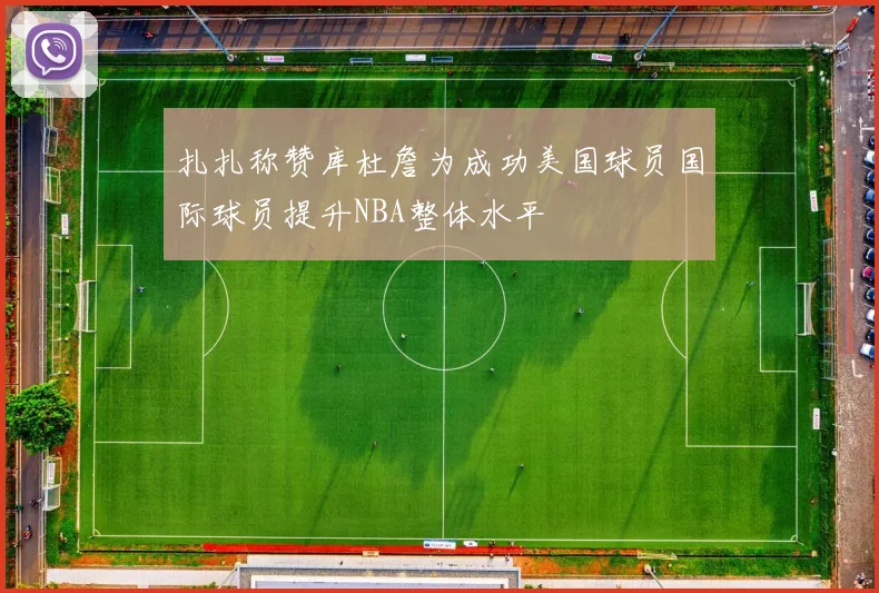 扎扎称赞库杜詹为成功美国球员国际球员提升NBA整体水平