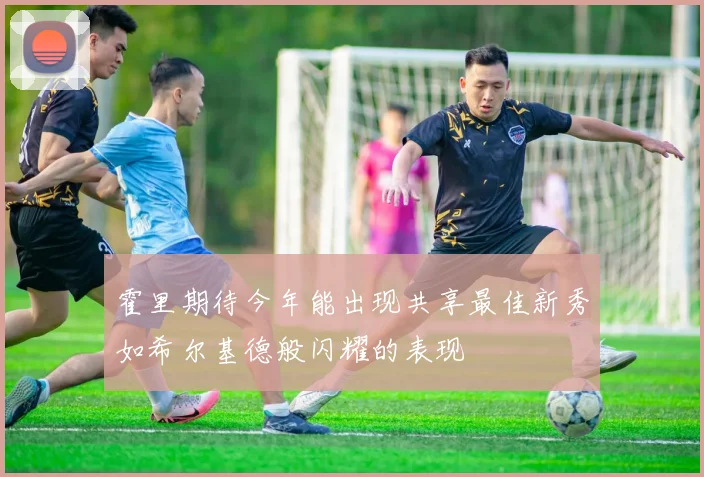 霍里期待今年能出现共享最佳新秀如希尔基德般闪耀的表现