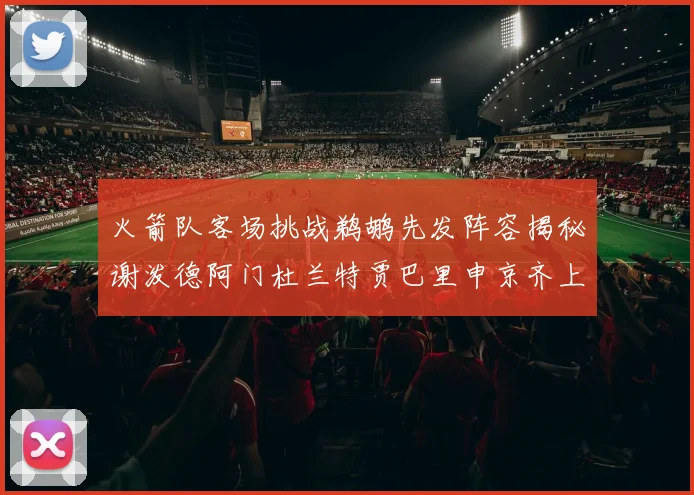 火箭队客场挑战鹈鹕先发阵容揭秘谢泼德阿门杜兰特贾巴里申京齐上阵