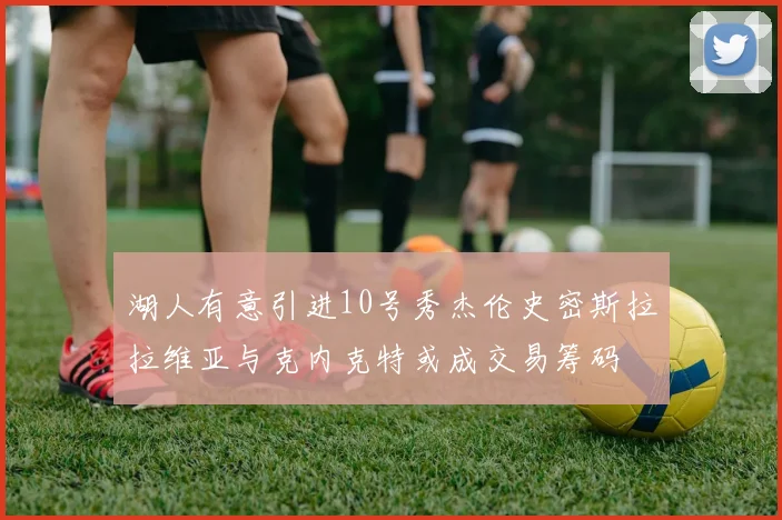 湖人有意引进10号秀杰伦史密斯拉拉维亚与克内克特或成交易筹码