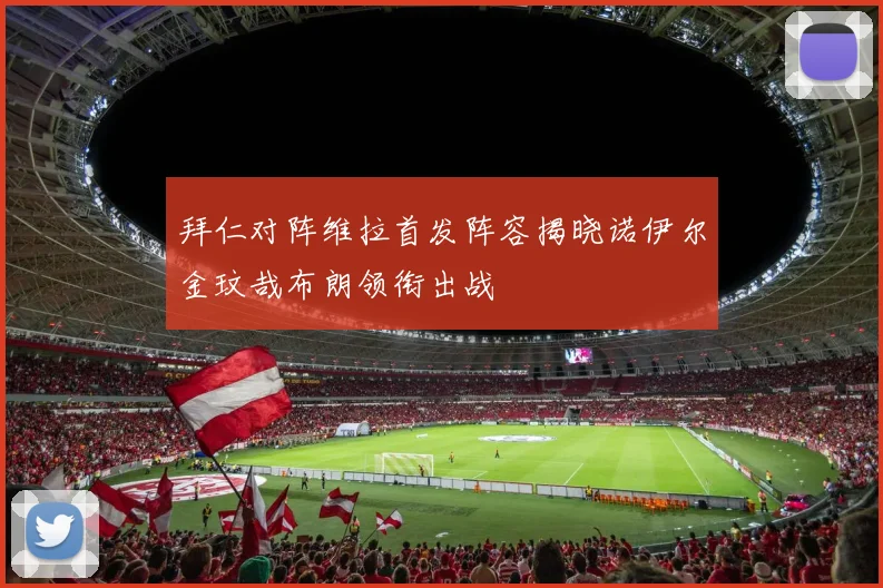 拜仁对阵维拉首发阵容揭晓诺伊尔金玟哉布朗领衔出战