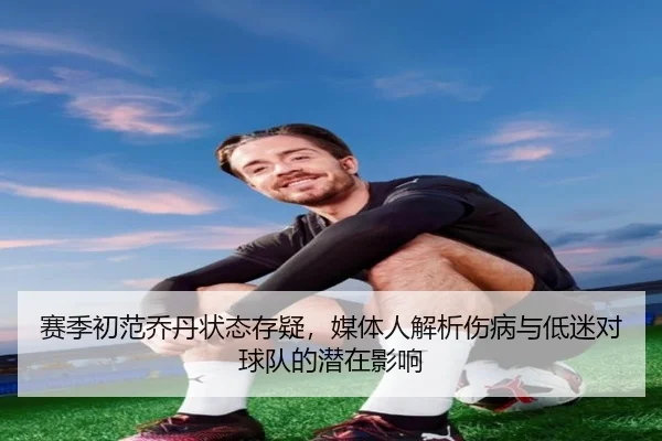 赛季初范乔丹状态存疑，媒体人解析伤病与低迷对球队的潜在影响